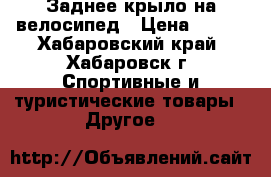 Заднее крыло на велосипед › Цена ­ 590 - Хабаровский край, Хабаровск г. Спортивные и туристические товары » Другое   